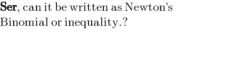 Ser, can it be written as Newton′s   Binomial or inequality.?  