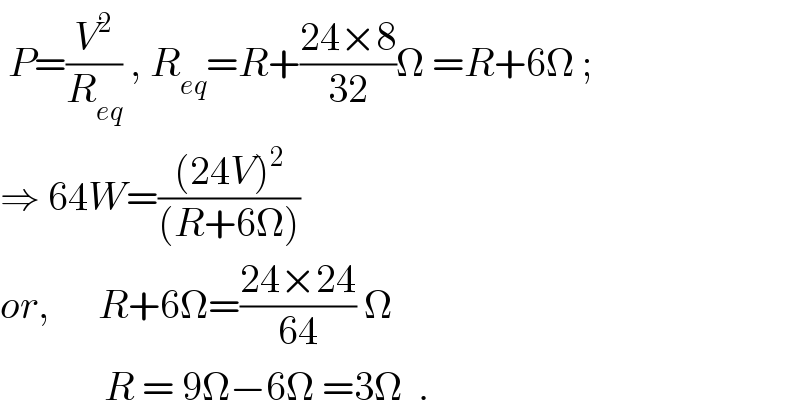  P=(V^2 /R_(eq) ) , R_(eq) =R+((24×8)/(32))Ω =R+6Ω ;  ⇒ 64W=(((24V)^2 )/((R+6Ω)))  or,      R+6Ω=((24×24)/(64)) Ω               R = 9Ω−6Ω =3Ω  .  
