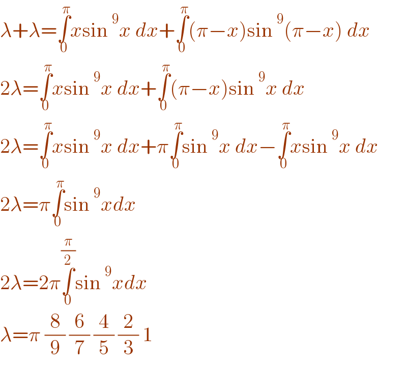 λ+λ=∫_0 ^π xsin^9 x dx+∫_0 ^π (π−x)sin^9 (π−x) dx  2λ=∫_0 ^π xsin^9 x dx+∫_0 ^π (π−x)sin^9 x dx  2λ=∫_0 ^π xsin^9 x dx+π∫_0 ^π sin^9 x dx−∫_0 ^π xsin^9 x dx  2λ=π∫_0 ^π sin^9 xdx  2λ=2π∫_0 ^(π/2) sin^9 xdx  λ=π (8/9) (6/7) (4/5) (2/3) 1    