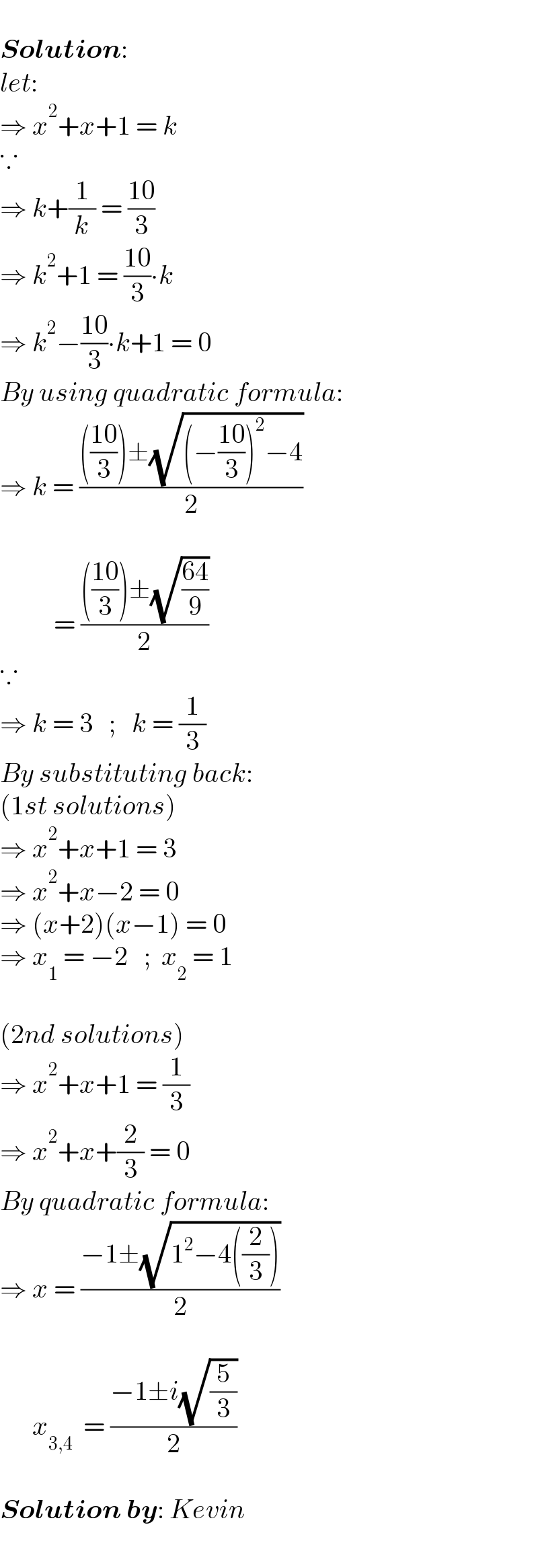    Solution:  let:  ⇒ x^2 +x+1 = k  ∵  ⇒ k+(1/k) = ((10)/3)  ⇒ k^2 +1 = ((10)/3)∙k  ⇒ k^2 −((10)/3)∙k+1 = 0  By using quadratic formula:  ⇒ k = (((((10)/3))±(√((−((10)/3))^2 −4)))/2)               = (((((10)/3))±(√((64)/9)))/2)  ∵  ⇒ k = 3   ;   k = (1/3)  By substituting back:  (1st solutions)  ⇒ x^2 +x+1 = 3  ⇒ x^2 +x−2 = 0  ⇒ (x+2)(x−1) = 0  ⇒ x_1  = −2   ;  x_2  = 1     (2nd solutions)  ⇒ x^2 +x+1 = (1/3)  ⇒ x^2 +x+(2/3) = 0  By quadratic formula:  ⇒ x = ((−1±(√(1^2 −4((2/3)))))/2)           x_(3,4)   = ((−1±i(√(5/3)))/2)     Solution by: Kevin  