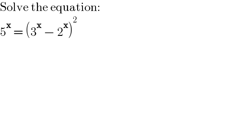 Solve the equation:  5^x  = (3^x  − 2^x )^2   