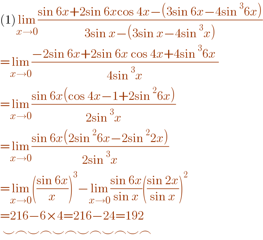 (1)lim_(x→0) ((sin 6x+2sin 6xcos 4x−(3sin 6x−4sin^3 6x))/(3sin x−(3sin x−4sin^3 x)))  =lim_(x→0) ((−2sin 6x+2sin 6x cos 4x+4sin^3 6x )/(4sin^3 x))  =lim_(x→0) ((sin 6x(cos 4x−1+2sin^2 6x))/(2sin^3 x))  =lim_(x→0) ((sin 6x(2sin^2 6x−2sin^2 2x))/(2sin^3 x))  =lim_(x→0) (((sin 6x)/x))^3 −lim_(x→0) ((sin 6x)/(sin x))(((sin 2x)/(sin x)))^2   =216−6×4=216−24=192   ⌣⌢⌣⌢⌣⌢⌣⌢⌣⌢⌣⌢  
