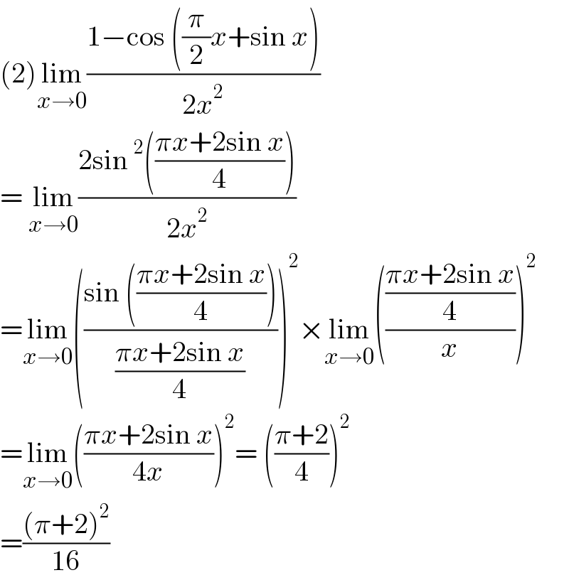 (2)lim_(x→0) ((1−cos ((π/2)x+sin x))/(2x^2 ))   = lim_(x→0) ((2sin^2 (((πx+2sin x)/4)))/(2x^2 ))  =lim_(x→0) (((sin (((πx+2sin x)/4)))/((πx+2sin x)/4)))^2 ×lim_(x→0) ((((πx+2sin x)/4)/x))^2   =lim_(x→0) (((πx+2sin x)/(4x)))^2 = (((π+2)/4))^2   =(((π+2)^2 )/(16))  