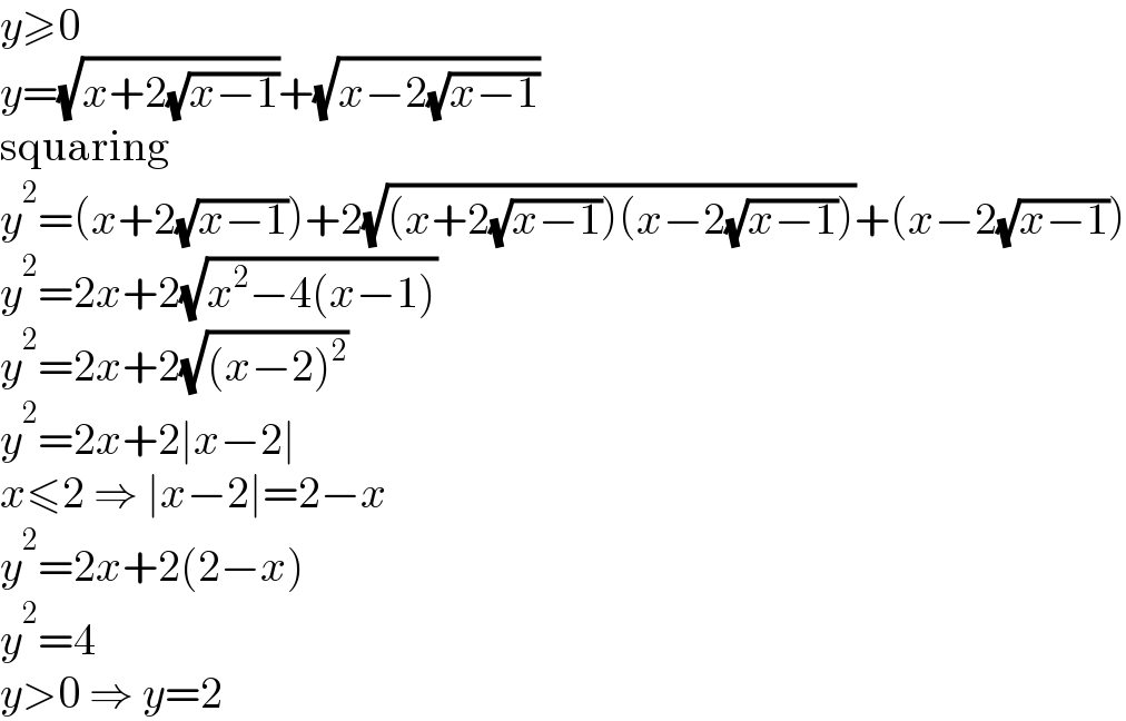 y≥0  y=(√(x+2(√(x−1))))+(√(x−2(√(x−1))))  squaring  y^2 =(x+2(√(x−1)))+2(√((x+2(√(x−1)))(x−2(√(x−1)))))+(x−2(√(x−1)))  y^2 =2x+2(√(x^2 −4(x−1)))  y^2 =2x+2(√((x−2)^2 ))  y^2 =2x+2∣x−2∣  x≤2 ⇒ ∣x−2∣=2−x  y^2 =2x+2(2−x)  y^2 =4  y>0 ⇒ y=2  