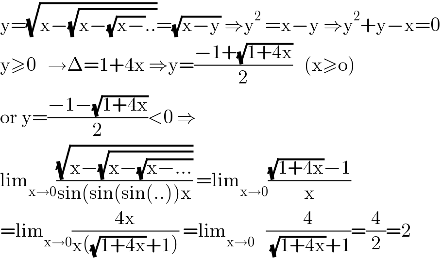 y=(√(x−(√(x−(√(x−))..))))=(√(x−y)) ⇒y^2  =x−y ⇒y^2 +y−x=0  y≥0   →Δ=1+4x ⇒y=((−1+(√(1+4x)))/2)   (x≥o)  or y=((−1−(√(1+4x)))/2)<0 ⇒  lim_(x→0) ((√(x−(√(x−(√(x−...))))))/(sin(sin(sin(..))x)) =lim_(x→0) (((√(1+4x))−1)/x)  =lim_(x→0) ((4x)/(x((√(1+4x))+1))) =lim_(x→0)    (4/( (√(1+4x))+1))=(4/2)=2  