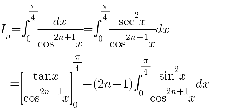 I_n =∫_0 ^(π/4) (dx/(cos^(2n+1) x))=∫_0 ^(π/4) ((sec^2 x)/(cos^(2n−1) x))dx      =[((tanx)/(cos^(2n−1) x))]_0 ^(π/4) −(2n−1)∫_0 ^(π/4) ((sin^2 x)/(cos^(2n+1) x))dx  
