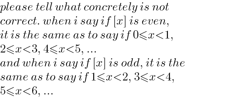please tell what concretely is not  correct. when i say if [x] is even,  it is the same as to say if 0≤x<1,  2≤x<3, 4≤x<5, ...  and when i say if [x] is odd, it is the  same as to say if 1≤x<2, 3≤x<4,  5≤x<6, ...  