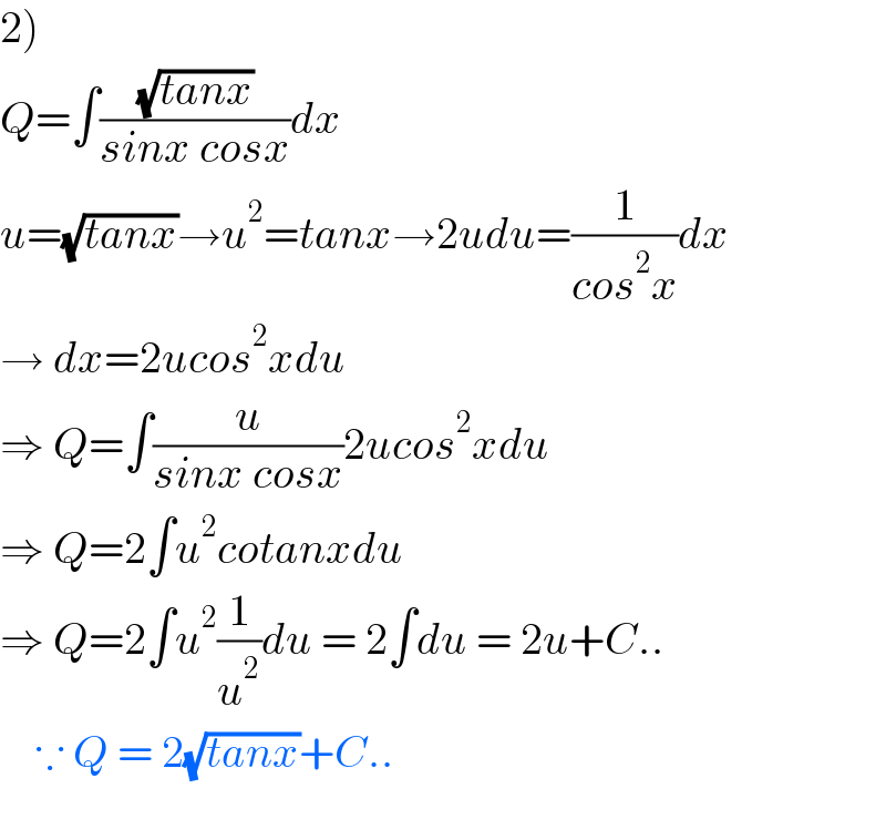 2)  Q=∫((√(tanx))/(sinx cosx))dx  u=(√(tanx))→u^2 =tanx→2udu=(1/(cos^2 x))dx  → dx=2ucos^2 xdu  ⇒ Q=∫(u/(sinx cosx))2ucos^2 xdu  ⇒ Q=2∫u^2 cotanxdu  ⇒ Q=2∫u^2 (1/u^2 )du = 2∫du = 2u+C..      ∵ Q = 2(√(tanx))+C..    