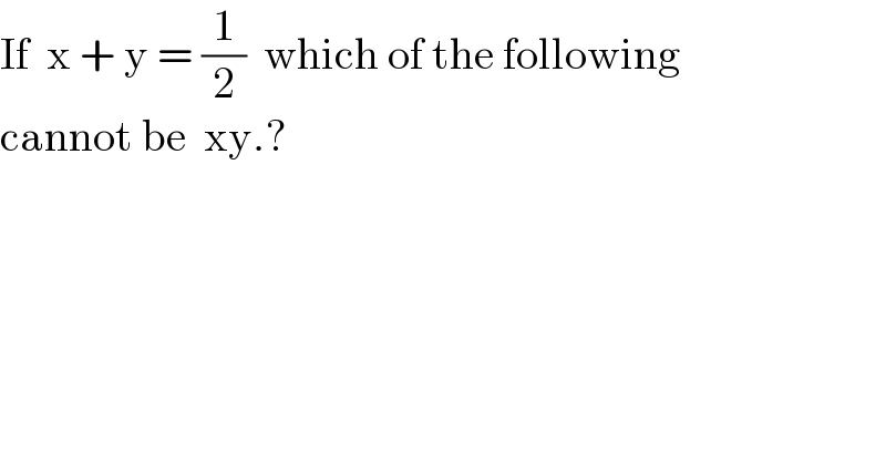 If  x + y = (1/2)  which of the following  cannot be  xy.?  