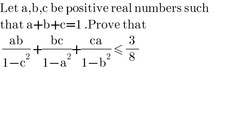 Let a,b,c be positive real numbers such  that a+b+c=1 .Prove that    ((ab)/(1−c^2 )) +((bc)/(1−a^2 ))+((ca)/(1−b^2 )) ≤ (3/8)  