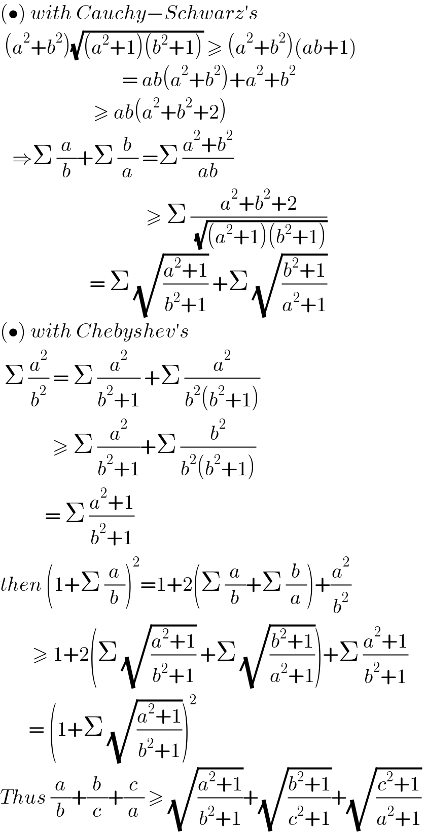 (•) with Cauchy−Schwarz′s    (a^2 +b^2 )(√((a^2 +1)(b^2 +1))) ≥ (a^2 +b^2 )(ab+1)                                = ab(a^2 +b^2 )+a^2 +b^2                          ≥ ab(a^2 +b^2 +2)     ⇒Σ (a/b)+Σ (b/a) =Σ ((a^2 +b^2 )/(ab))                                      ≥ Σ ((a^2 +b^2 +2)/( (√((a^2 +1)(b^2 +1)))))                        = Σ (√((a^2 +1)/(b^2 +1))) +Σ (√((b^2 +1)/(a^2 +1)))  (•) with Chebyshev′s    Σ (a^2 /b^2 ) = Σ (a^2 /(b^2 +1)) +Σ (a^2 /(b^2 (b^2 +1)))                ≥ Σ (a^2 /(b^2 +1))+Σ (b^2 /(b^2 (b^2 +1)))             = Σ ((a^2 +1)/(b^2 +1))   then (1+Σ (a/b))^2 =1+2(Σ (a/b)+Σ (b/a))+(a^2 /b^2 )          ≥ 1+2(Σ (√((a^2 +1)/(b^2 +1))) +Σ (√((b^2 +1)/(a^2 +1))))+Σ ((a^2 +1)/(b^2 +1))         = (1+Σ (√((a^2 +1)/(b^2 +1))))^2   Thus (a/b)+(b/c)+(c/a) ≥ (√((a^2 +1)/(b^2 +1)))+(√((b^2 +1)/(c^2 +1)))+(√((c^2 +1)/(a^2 +1)))   