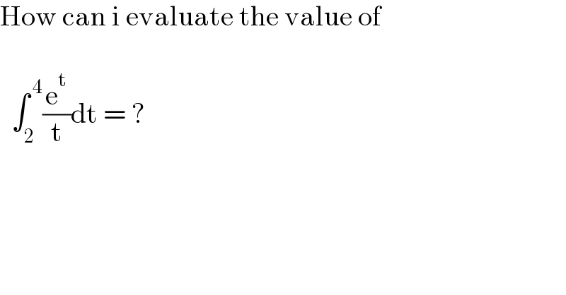 How can i evaluate the value of       ∫_2 ^( 4) (e^t /t)dt = ?  