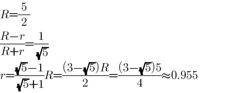 R=(5/2)  ((R−r)/(R+r))=(1/( (√5)))  r=(((√5)−1)/( (√5)+1))R=(((3−(√5))R)/2)=(((3−(√5))5)/4)≈0.955  