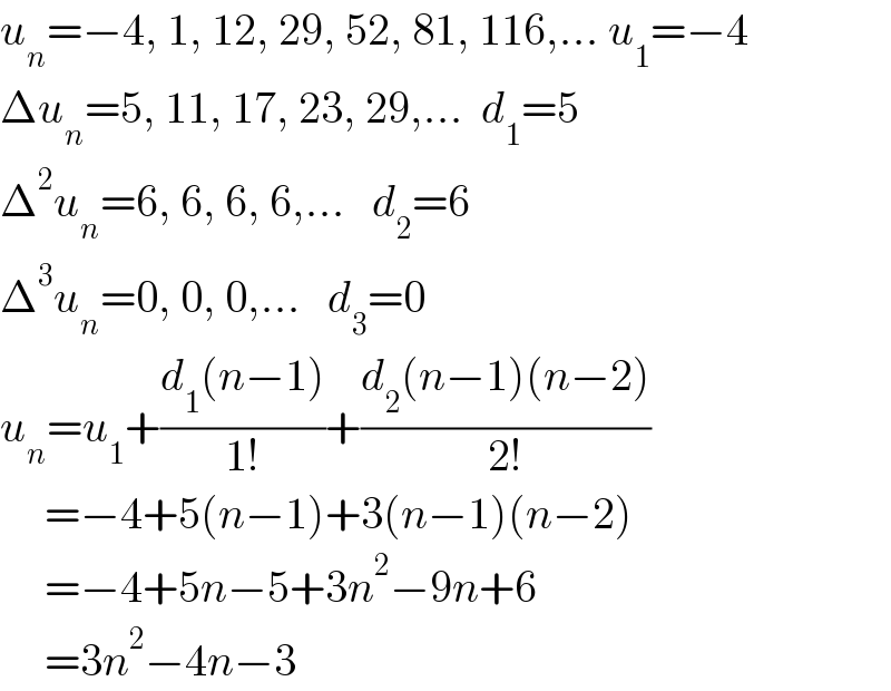 u_n =−4, 1, 12, 29, 52, 81, 116,... u_1 =−4  Δu_n =5, 11, 17, 23, 29,...  d_1 =5  Δ^2 u_n =6, 6, 6, 6,...   d_2 =6  Δ^3 u_n =0, 0, 0,...   d_3 =0  u_n =u_1 +((d_1 (n−1))/(1!))+((d_2 (n−1)(n−2))/(2!))       =−4+5(n−1)+3(n−1)(n−2)       =−4+5n−5+3n^2 −9n+6       =3n^2 −4n−3  