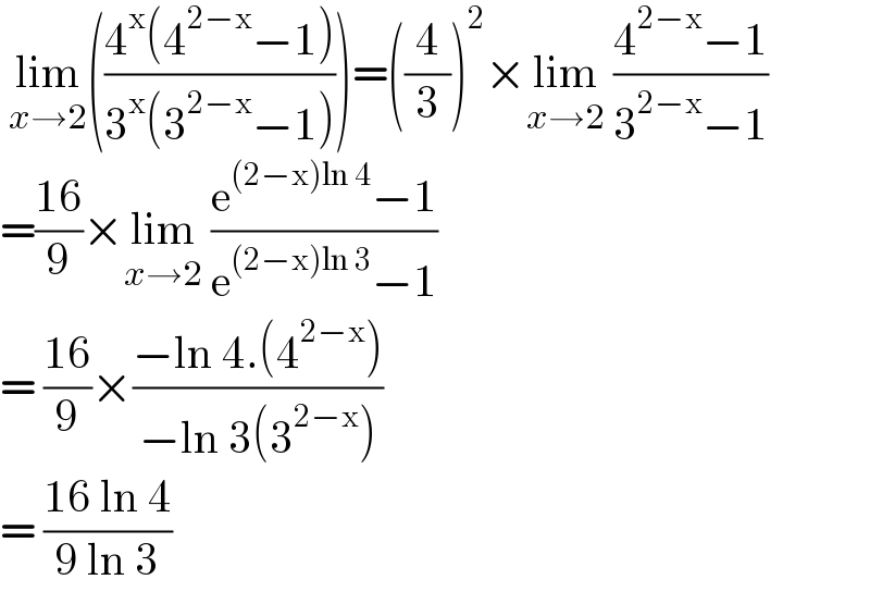  lim_(x→2) (((4^x (4^(2−x) −1))/(3^x (3^(2−x) −1))))=((4/3))^2 ×lim_(x→2)  ((4^(2−x) −1)/(3^(2−x) −1))  =((16)/9)×lim_(x→2)  ((e^((2−x)ln 4) −1)/(e^((2−x)ln 3) −1))  = ((16)/9)×((−ln 4.(4^(2−x) ))/(−ln 3(3^(2−x) )))  = ((16 ln 4)/(9 ln 3))  