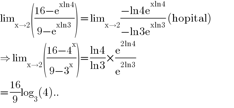 lim_(x→2) (((16−e^(xln4) )/(9−e^(xln3) ))) = lim_(x→2) ((−ln4e^(xln4) )/(−ln3e^(xln3) )) (hopital)  ⇒ lim_(x→2) (((16−4^x )/(9−3^x )))= ((ln4)/(ln3))×(e^(2ln4) /e^(2ln3) )  = ((16)/9)log_3 (4)..  