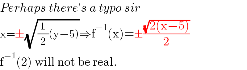 Perhaps there′s a typo sir  x=±(√((1/2)(y−5)))⇒f^(−1) (x)=±((√(2(x−5)))/2)  f^(−1) (2) will not be real.  