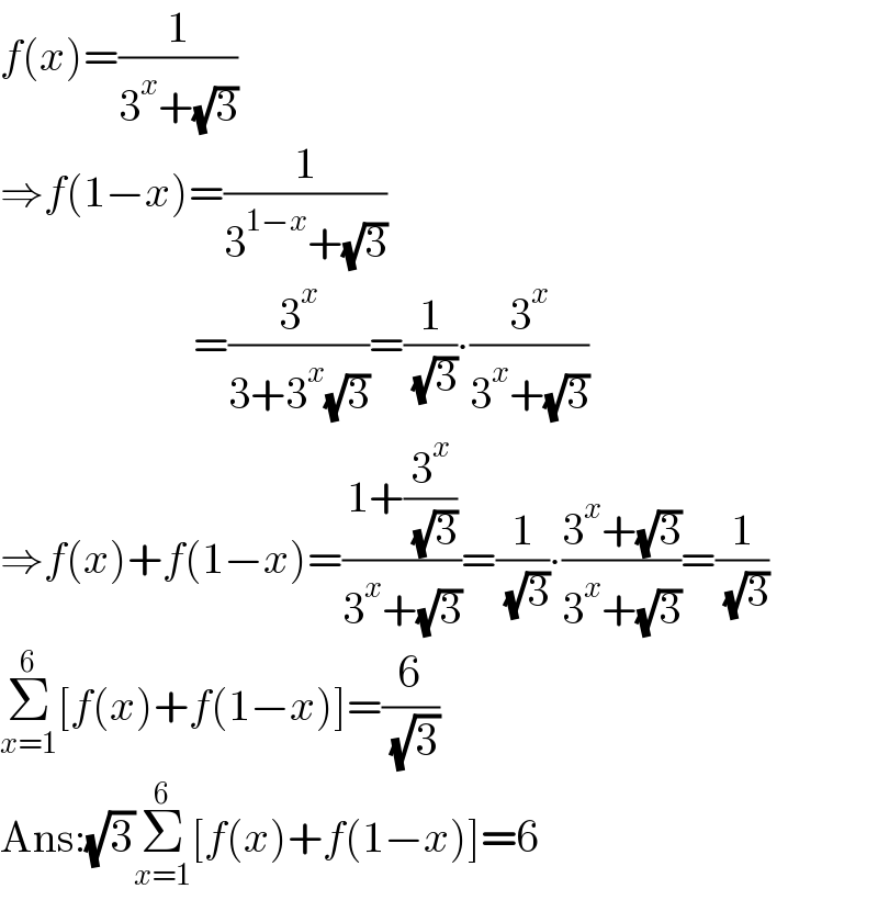 f(x)=(1/(3^x +(√3)))  ⇒f(1−x)=(1/(3^(1−x) +(√3)))                        =(3^x /(3+3^x (√3)))=(1/( (√3)))∙(3^x /(3^x +(√3)))  ⇒f(x)+f(1−x)=((1+(3^x /( (√3))))/(3^x +(√3)))=(1/( (√3)))∙((3^x +(√3))/(3^x +(√3)))=(1/( (√3)))  Σ_(x=1) ^6 [f(x)+f(1−x)]=(6/( (√3)))  Ans:(√3)Σ_(x=1) ^6 [f(x)+f(1−x)]=6  