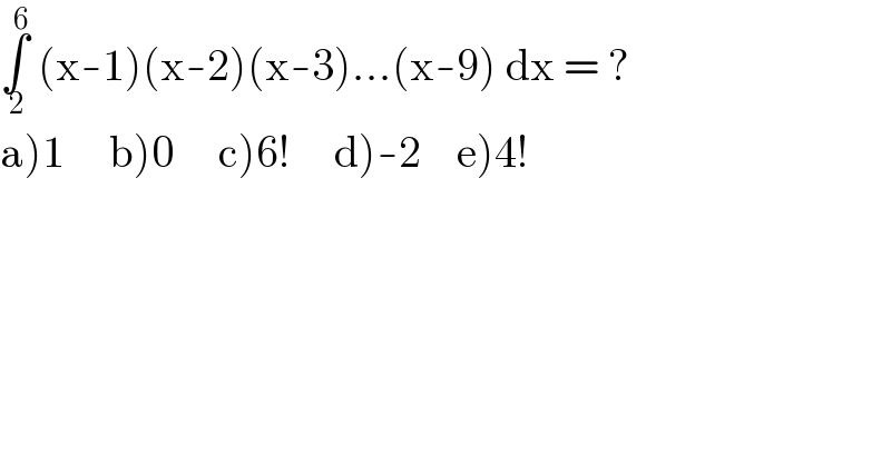 ∫_( 2) ^( 6)  (x-1)(x-2)(x-3)...(x-9) dx = ?  a)1     b)0     c)6!     d)-2    e)4!  