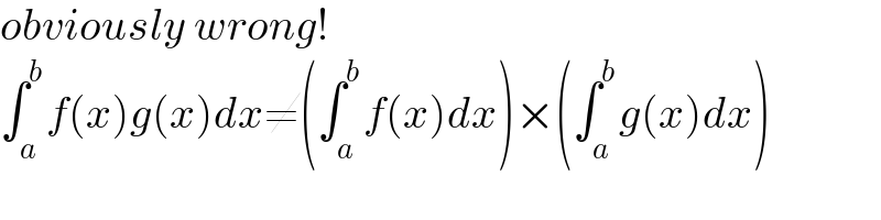 obviously wrong!  ∫_a ^b f(x)g(x)dx≠(∫_a ^b f(x)dx)×(∫_a ^b g(x)dx)  