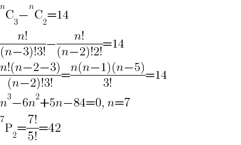  ^n C_3 − ^n C_2 =14  ((n!)/((n−3)!3!))−((n!)/((n−2)!2!))=14  ((n!(n−2−3))/((n−2)!3!))=((n(n−1)(n−5))/(3!))=14  n^3 −6n^2 +5n−84=0, n=7   ^7 P_2 =((7!)/(5!))=42  