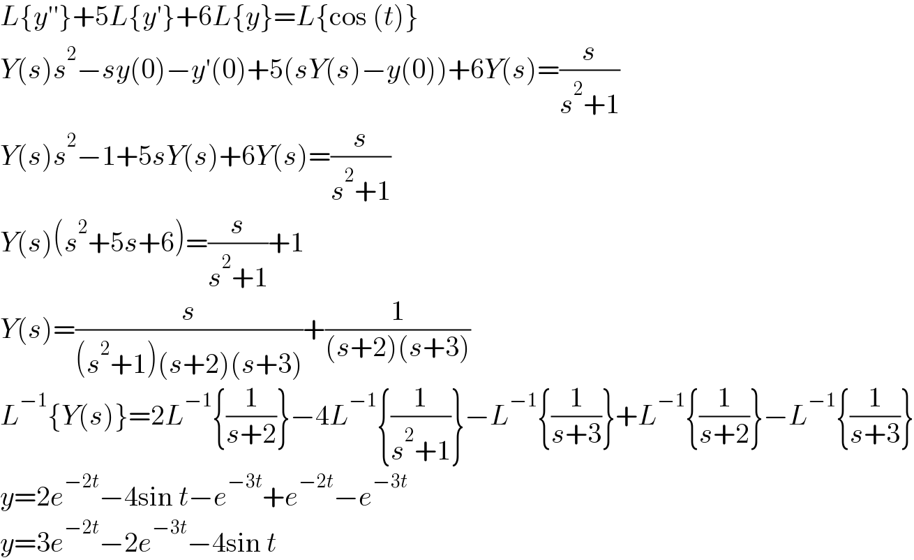L{y′′}+5L{y′}+6L{y}=L{cos (t)}  Y(s)s^2 −sy(0)−y′(0)+5(sY(s)−y(0))+6Y(s)=(s/(s^2 +1))  Y(s)s^2 −1+5sY(s)+6Y(s)=(s/(s^2 +1))  Y(s)(s^2 +5s+6)=(s/(s^2 +1))+1   Y(s)=(s/((s^2 +1)(s+2)(s+3)))+(1/((s+2)(s+3)))  L^(−1) {Y(s)}=2L^(−1) {(1/(s+2))}−4L^(−1) {(1/(s^2 +1))}−L^(−1) {(1/(s+3))}+L^(−1) {(1/(s+2))}−L^(−1) {(1/(s+3))}  y=2e^(−2t) −4sin t−e^(−3t) +e^(−2t) −e^(−3t)   y=3e^(−2t) −2e^(−3t) −4sin t  