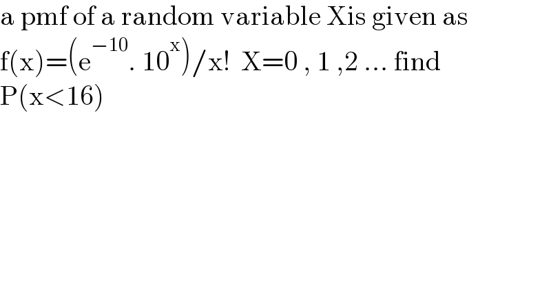 a pmf of a random variable Xis given as  f(x)=(e^(−10) . 10^x )/x!  X=0 , 1 ,2 ... find   P(x<16)  