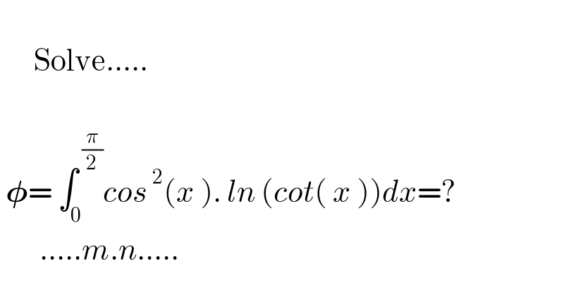             Solve.....              𝛗= ∫_0 ^( (π/2)) cos^( 2) (x ). ln (cot( x ))dx=?                .....m.n.....  