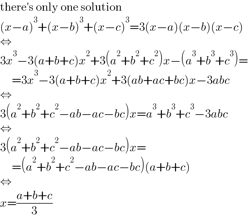 there′s only one solution  (x−a)^3 +(x−b)^3 +(x−c)^3 =3(x−a)(x−b)(x−c)  ⇔  3x^3 −3(a+b+c)x^2 +3(a^2 +b^2 +c^2 )x−(a^3 +b^3 +c^3 )=       =3x^3 −3(a+b+c)x^2 +3(ab+ac+bc)x−3abc  ⇔  3(a^2 +b^2 +c^2 −ab−ac−bc)x=a^3 +b^3 +c^3 −3abc  ⇔  3(a^2 +b^2 +c^2 −ab−ac−bc)x=       =(a^2 +b^2 +c^2 −ab−ac−bc)(a+b+c)  ⇔  x=((a+b+c)/3)  