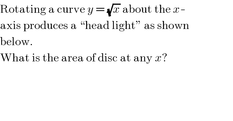 Rotating a curve y = (√x) about the x-  axis produces a “head light” as shown  below.  What is the area of disc at any x?  