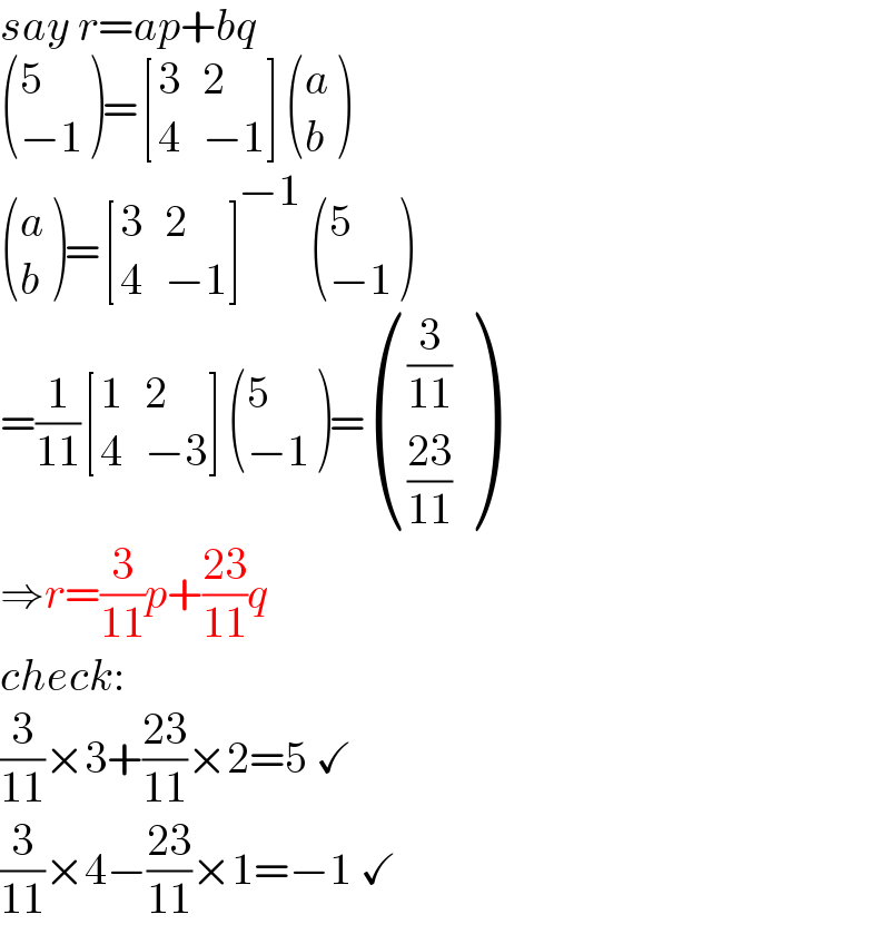 say r=ap+bq   ((5),((−1)) )= [(3,2),(4,(−1)) ] ((a),(b) )    ((a),(b) )= [(3,2),(4,(−1)) ]^(−1)  ((5),((−1)) )   =(1/(11)) [(1,2),(4,(−3)) ] ((5),((−1)) )= (((3/(11))),(((23)/(11))) )  ⇒r=(3/(11))p+((23)/(11))q  check:  (3/(11))×3+((23)/(11))×2=5 ✓  (3/(11))×4−((23)/(11))×1=−1 ✓  