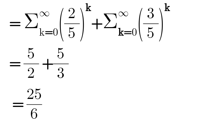    = Σ_(k=0) ^∞ ((2/5))^k +Σ_(k=0) ^∞ ((3/5))^k        = (5/2) +(5/3)         = ((25)/6)  