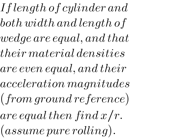 If length of cylinder and  both width and length of  wedge are equal, and that  their material densities  are even equal, and their  acceleration magnitudes  (from ground reference)  are equal then find x/r.  (assume pure rolling).  