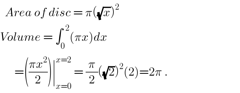   Area of disc = π((√x))^2    Volume = ∫_0 ^(  2) (πx)dx        =(((πx^2 )/2))∣_(x=0) ^(x=2)  = (π/2)((√2))^2 (2)=2π .  