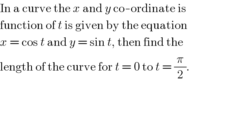 In a curve the x and y co-ordinate is  function of t is given by the equation  x = cos t and y = sin t, then find the  length of the curve for t = 0 to t = (π/2).  