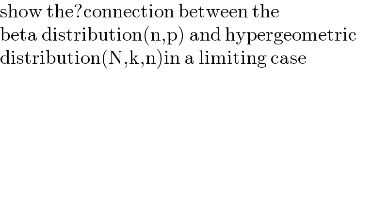 show the?connection between the  beta distribution(n,p) and hypergeometric  distribution(N,k,n)in a limiting case  