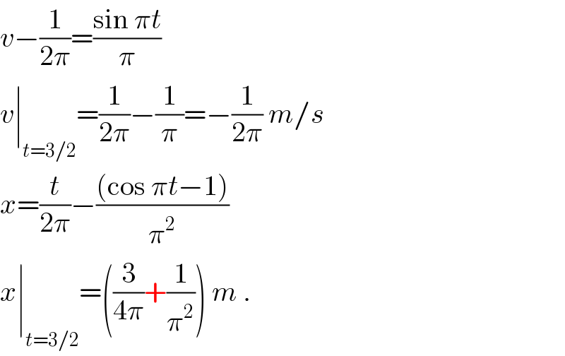 v−(1/(2π))=((sin πt)/π)  v∣_(t=3/2) =(1/(2π))−(1/π)=−(1/(2π)) m/s  x=(t/(2π))−(((cos πt−1))/π^2 )  x∣_(t=3/2) =((3/(4π))+(1/π^2 )) m .  