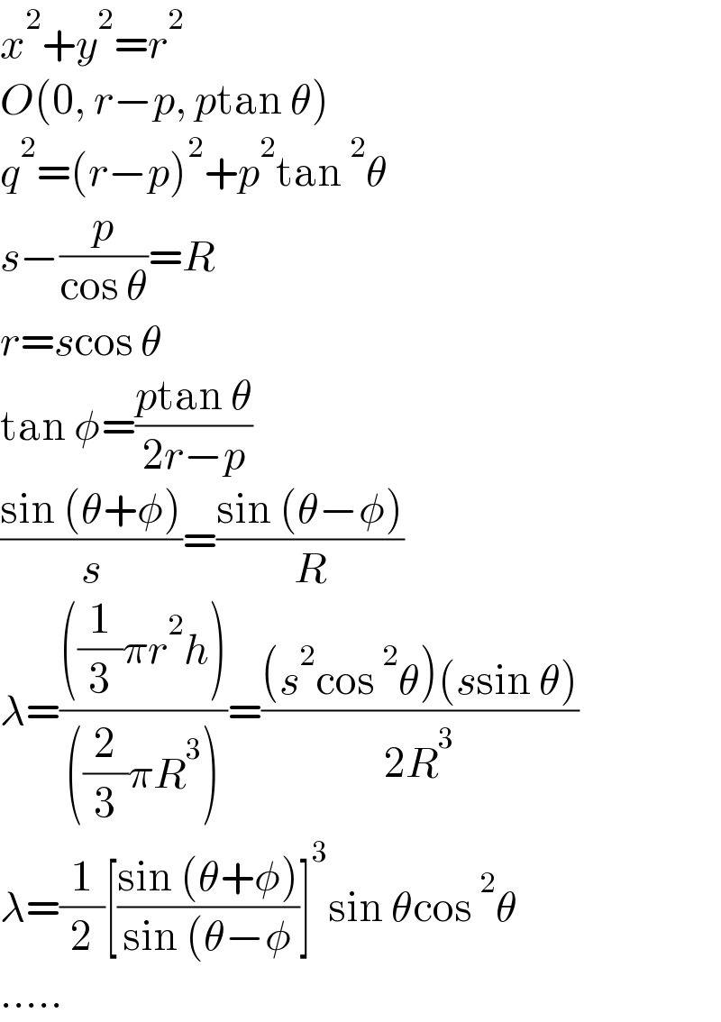 x^2 +y^2 =r^2   O(0, r−p, ptan θ)  q^2 =(r−p)^2 +p^2 tan^2 θ  s−(p/(cos θ))=R  r=scos θ  tan φ=((ptan θ)/(2r−p))  ((sin (θ+φ))/s)=((sin (θ−φ))/R)  λ=((((1/3)πr^2 h))/(((2/3)πR^3 )))=(((s^2 cos^2 θ)(ssin θ))/(2R^3 ))  λ=(1/2)[((sin (θ+φ))/(sin (θ−φ))]^3 sin θcos^2 θ  .....  