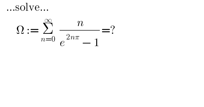    ...solve...          Ω := Σ_(n=0) ^∞   (( n)/(e^( 2nπ)  − 1)) =?  