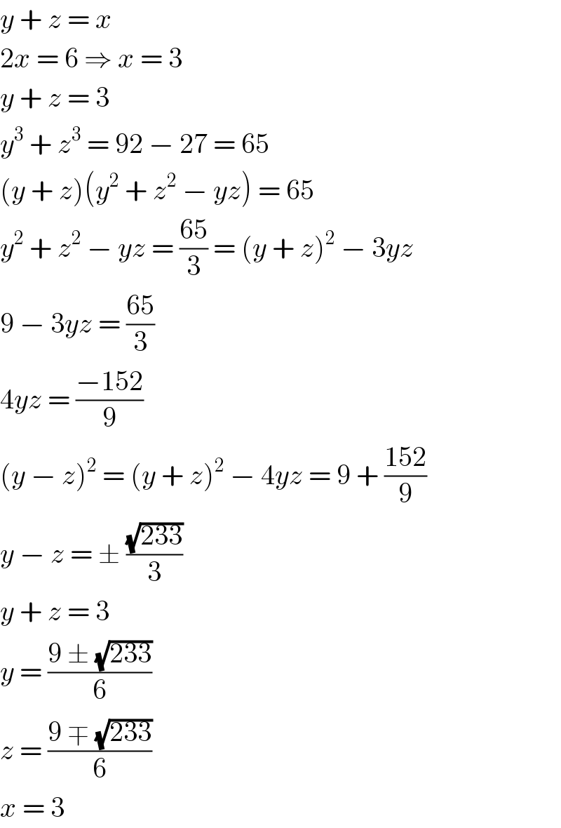 y + z = x  2x = 6 ⇒ x = 3  y + z = 3  y^3  + z^3  = 92 − 27 = 65  (y + z)(y^2  + z^2  − yz) = 65  y^2  + z^2  − yz = ((65)/3) = (y + z)^2  − 3yz  9 − 3yz = ((65)/3)  4yz = ((−152)/9)  (y − z)^2  = (y + z)^2  − 4yz = 9 + ((152)/9)  y − z = ± ((√(233))/3)  y + z = 3  y = ((9 ± (√(233)))/6)  z = ((9 ∓ (√(233)))/6)  x = 3  