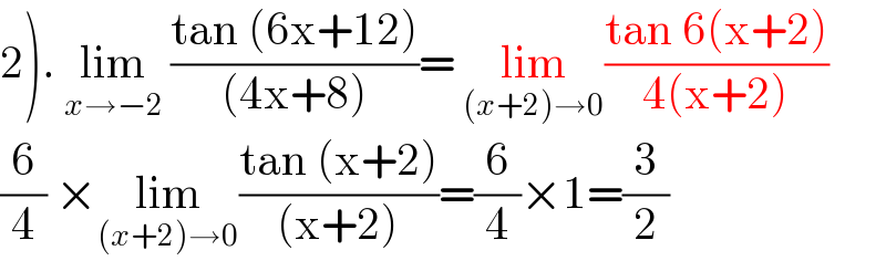 2). lim_(x→−2)  ((tan (6x+12))/((4x+8)))= lim_((x+2)→0) ((tan 6(x+2))/(4(x+2)))  (6/4) ×lim_((x+2)→0) ((tan (x+2))/((x+2)))=(6/4)×1=(3/2)  