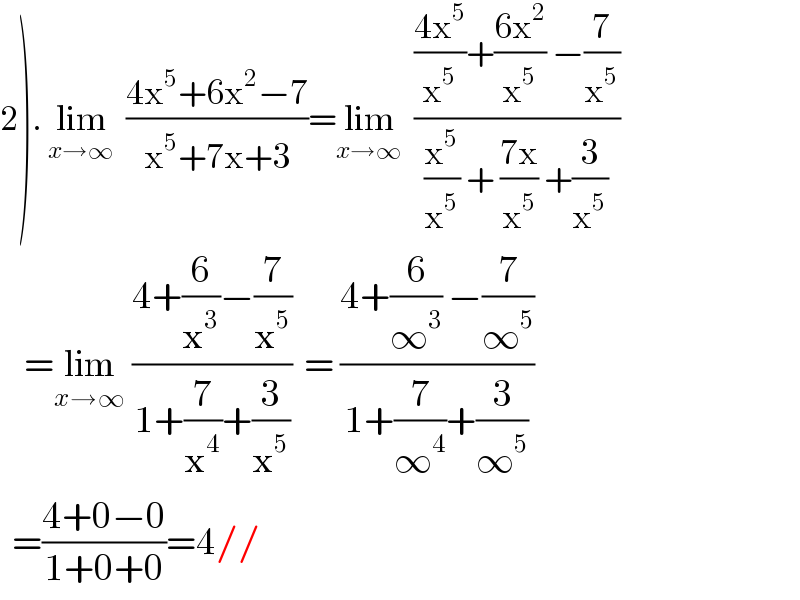 2). lim_(x→∞)   ((4x^5 +6x^2 −7)/(x^5 +7x+3))=lim_(x→∞)   ((((4x^5 )/x^5 )+((6x^2 )/x^5 ) −(7/x^5 ))/((x^5 /x^5 ) + ((7x)/x^5 ) +(3/x^5 )))      =lim_(x→∞)  ((4+(6/x^3 )−(7/x^5 ))/(1+(7/x^4 )+(3/x^5 )))  = ((4+(6/∞^3 ) −(7/∞^5 ))/(1+(7/∞^4 )+(3/∞^5 )))    =((4+0−0)/(1+0+0))=4//  