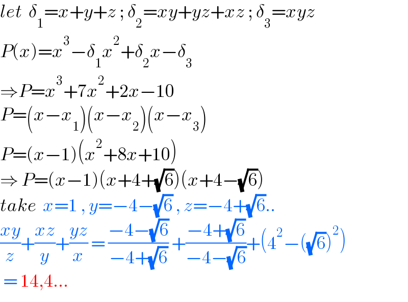 let  δ_1 =x+y+z ; δ_2 =xy+yz+xz ; δ_3 =xyz  P(x)=x^3 −δ_1 x^2 +δ_2 x−δ_3   ⇒P=x^3 +7x^2 +2x−10  P=(x−x_1 )(x−x_2 )(x−x_3 )  P=(x−1)(x^2 +8x+10)  ⇒ P=(x−1)(x+4+(√6))(x+4−(√6))  take  x=1 , y=−4−(√6) , z=−4+(√6)..  ((xy)/z)+((xz)/y)+((yz)/x) = ((−4−(√6))/(−4+(√6))) +((−4+(√6))/(−4−(√6)))+(4^2 −((√6))^2 )   = 14,4...  