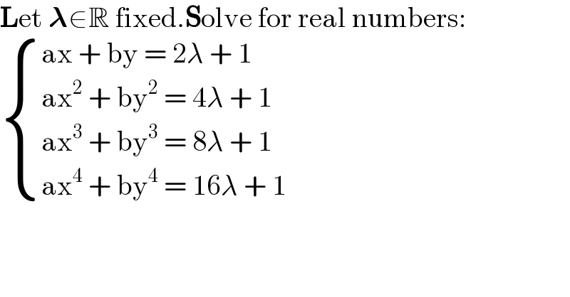 Let 𝛌∈R fixed.Solve for real numbers:   { ((ax + by = 2λ + 1)),((ax^2  + by^2  = 4λ + 1)),((ax^3  + by^3  = 8λ + 1)),((ax^4  + by^4  = 16λ + 1)) :}  