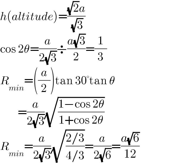 h(altitude)=(((√2)a)/( (√3)))  cos 2θ=(a/(2(√3)))÷((a(√3))/2)=(1/3)  R_(min) =((a/2))tan 30°tan θ           =(a/(2(√3)))(√((1−cos 2θ)/(1+cos 2θ)))  R_(min) =(a/(2(√3)))(√((2/3)/(4/3)))=(a/(2(√6)))=((a(√6))/(12))  