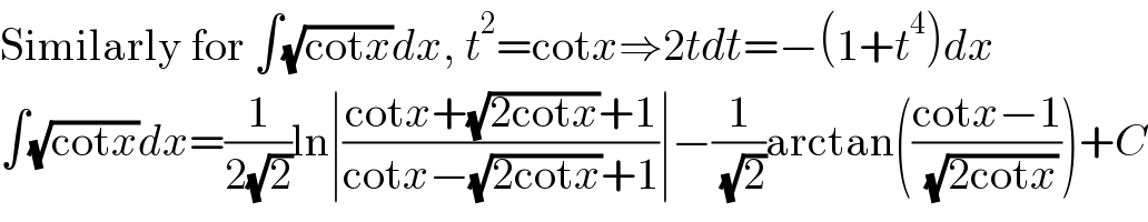 Similarly for ∫(√(cotx))dx, t^2 =cotx⇒2tdt=−(1+t^4 )dx  ∫(√(cotx))dx=(1/(2(√2)))ln∣((cotx+(√(2cotx))+1)/(cotx−(√(2cotx))+1))∣−(1/( (√2)))arctan(((cotx−1)/( (√(2cotx)))))+C  
