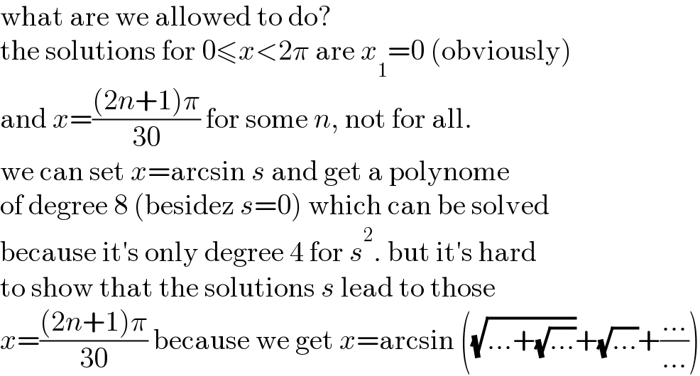 what are we allowed to do?  the solutions for 0≤x<2π are x_1 =0 (obviously)  and x=(((2n+1)π)/(30)) for some n, not for all.  we can set x=arcsin s and get a polynome  of degree 8 (besidez s=0) which can be solved  because it′s only degree 4 for s^2 . but it′s hard  to show that the solutions s lead to those  x=(((2n+1)π)/(30)) because we get x=arcsin ((√(...+(√(...))))+(√(...))+((...)/(...)))  