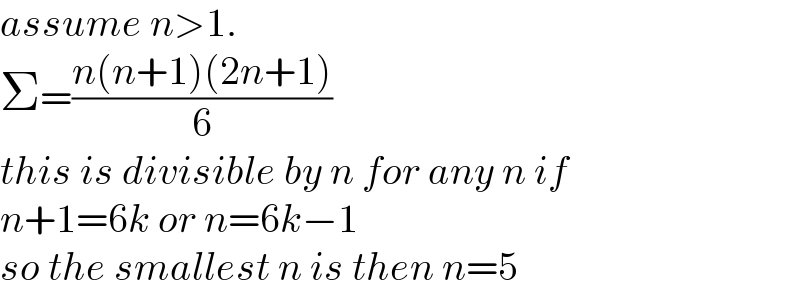 assume n>1.  Σ=((n(n+1)(2n+1))/6)  this is divisible by n for any n if  n+1=6k or n=6k−1  so the smallest n is then n=5  
