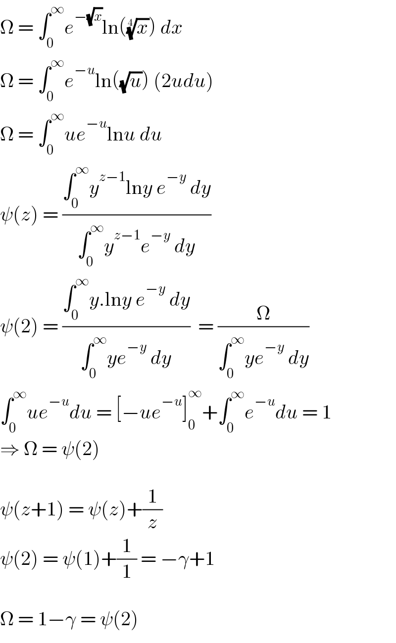 Ω = ∫_0 ^∞ e^(−(√x)) ln((x)^(1/4) ) dx  Ω = ∫_0 ^∞ e^(−u) ln((√u)) (2udu)  Ω = ∫_0 ^∞ ue^(−u) lnu du  ψ(z) = ((∫_0 ^∞ y^(z−1) lny e^(−y)  dy)/(∫_0 ^∞ y^(z−1) e^(−y)  dy))  ψ(2) = ((∫_0 ^∞ y.lny e^(−y)  dy)/(∫_0 ^∞ ye^(−y)  dy))  = (Ω/(∫_0 ^∞ ye^(−y)  dy))   ∫_0 ^∞ ue^(−u) du = [−ue^(−u) ]_0 ^∞ +∫_0 ^∞ e^(−u) du = 1  ⇒ Ω = ψ(2)    ψ(z+1) = ψ(z)+(1/z)  ψ(2) = ψ(1)+(1/1) = −γ+1    Ω = 1−γ = ψ(2)  