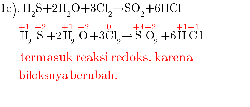 1c). H_2 S+2H_2 O+3Cl_2 →SO_2 +6HCl            H_2 ^(+1) S^(−2) +2H_2 ^(+1) O^(−2) +3C^0 l_2 →S^(+4) O_2 ^(−2) +6H^(+1) C^(−1) l          termasuk reaksi redoks. karena            biloksnya berubah.    
